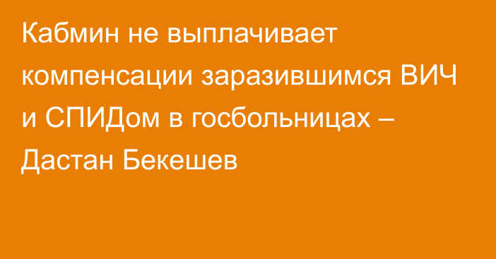 Кабмин не выплачивает компенсации заразившимся ВИЧ и СПИДом в госбольницах – Дастан Бекешев