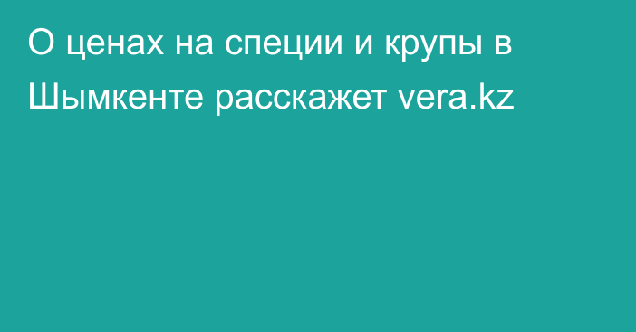 О ценах на специи и крупы в Шымкенте расскажет vera.kz