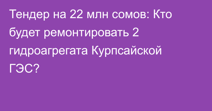 Тендер на 22 млн сомов: Кто будет ремонтировать 2 гидроагрегата Курпсайской ГЭС?