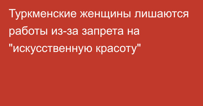 Туркменские женщины лишаются работы из-за запрета на 