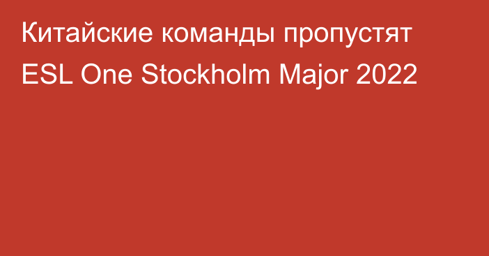 Китайские команды пропустят ESL One Stockholm Major 2022