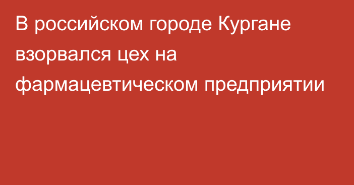 В российском городе Кургане взорвался цех на фармацевтическом предприятии