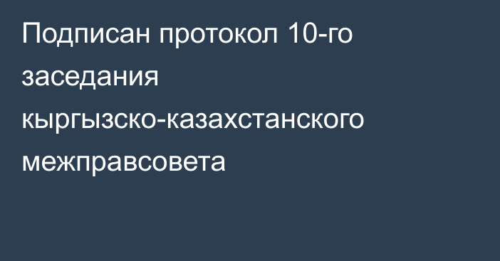 Подписан протокол 10-го заседания кыргызско-казахстанского межправсовета