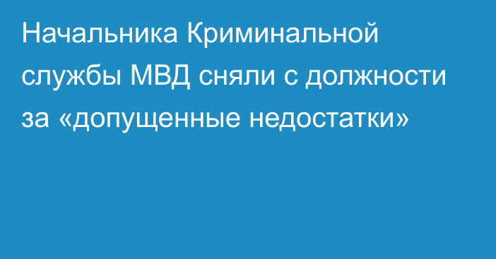 Начальника Криминальной службы МВД сняли с должности за «допущенные недостатки»