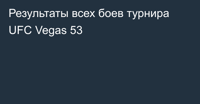 Результаты всех боев турнира UFC Vegas 53