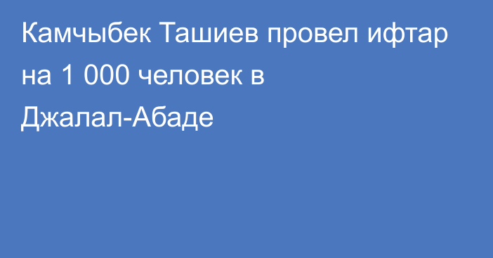 Камчыбек Ташиев провел ифтар на 1 000 человек в Джалал-Абаде