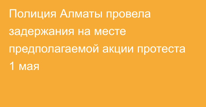 Полиция Алматы провела задержания на месте предполагаемой акции протеста 1 мая