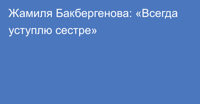 Жамиля Бакбергенова: «Всегда уступлю сестре»