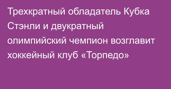 Трехкратный обладатель Кубка Стэнли и двукратный олимпийский чемпион возглавит хоккейный клуб «Торпедо»