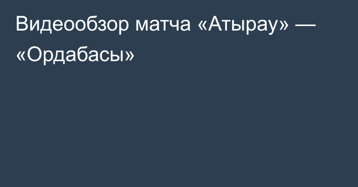 Видеообзор матча «Атырау» — «Ордабасы»