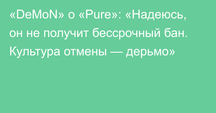 «DeMoN» о «Pure»: «Надеюсь, он не получит бессрочный бан. Культура отмены — дерьмо»