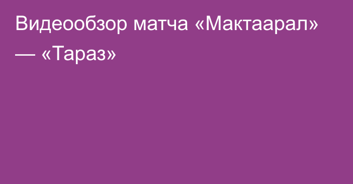 Видеообзор матча «Мактаарал» — «Тараз»