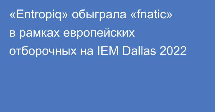 «Entropiq» обыграла «fnatic» в рамках европейских отборочных на IEM Dallas 2022