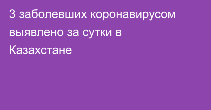 3 заболевших коронавирусом выявлено за сутки в Казахстане