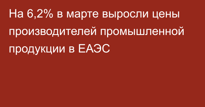 На 6,2% в марте выросли цены производителей промышленной продукции в ЕАЭС