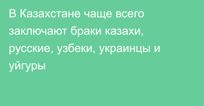 В Казахстане чаще всего заключают браки казахи, русские, узбеки, украинцы и уйгуры