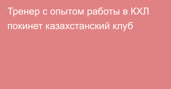 Тренер с опытом работы в КХЛ покинет казахстанский клуб