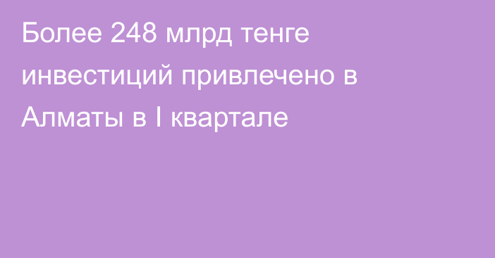 Более 248 млрд тенге инвестиций привлечено в Алматы в I квартале