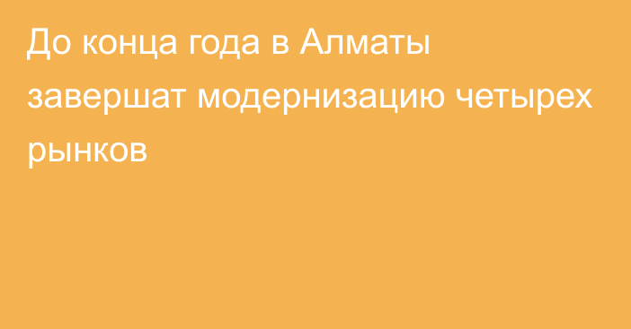 До конца года в Алматы завершат модернизацию четырех рынков