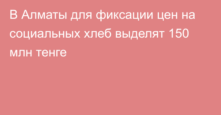 В Алматы для фиксации цен на социальных хлеб выделят 150 млн тенге