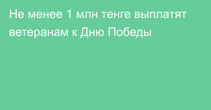 Не менее 1 млн тенге выплатят ветеранам к Дню Победы