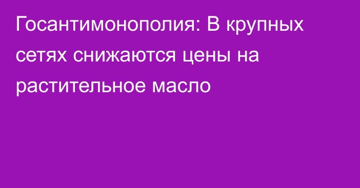 Госантимонополия: В крупных сетях снижаются цены на растительное масло