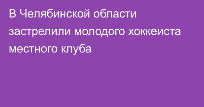 В Челябинской области застрелили молодого хоккеиста местного клуба