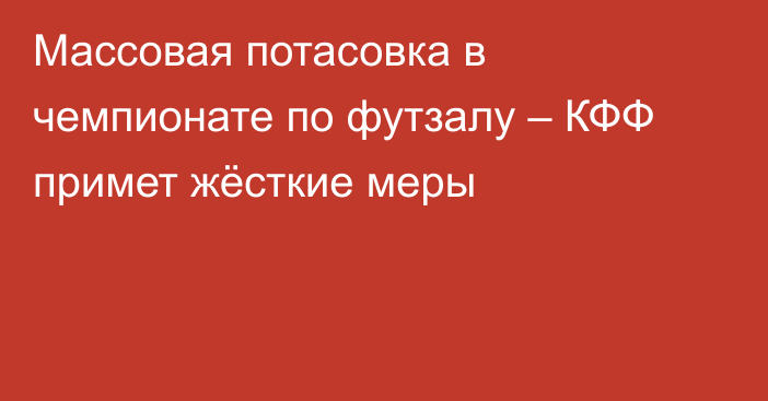 Массовая потасовка в чемпионате по футзалу – КФФ примет жёсткие меры