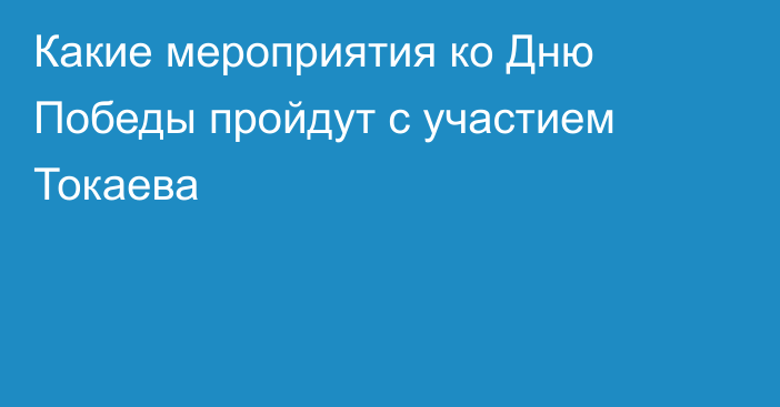 Какие мероприятия ко Дню Победы пройдут с участием Токаева