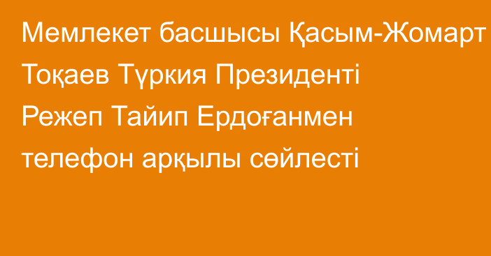 Мемлекет басшысы Қасым-Жомарт Тоқаев Түркия Президенті Режеп Тайип Ердоғанмен телефон арқылы сөйлесті