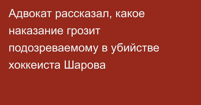 Адвокат рассказал, какое наказание грозит подозреваемому в убийстве хоккеиста Шарова