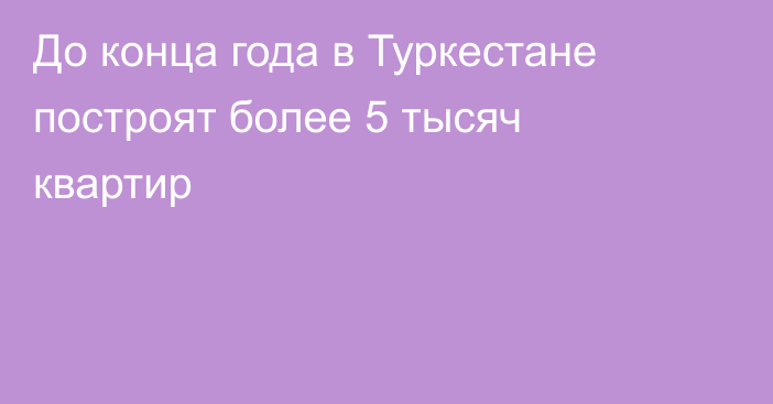 До конца года в Туркестане построят более 5 тысяч квартир