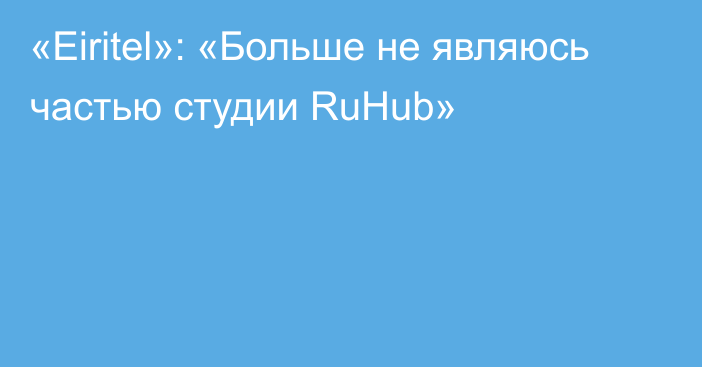 «Eiritel»: «Больше не являюсь частью студии RuHub»