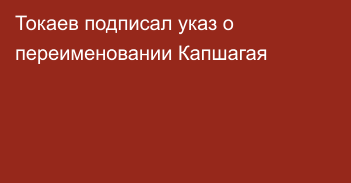 Токаев подписал указ о переименовании Капшагая