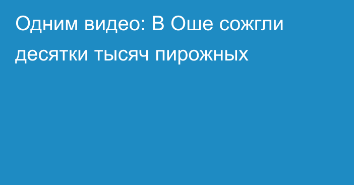 Одним видео: В Оше сожгли десятки тысяч пирожных