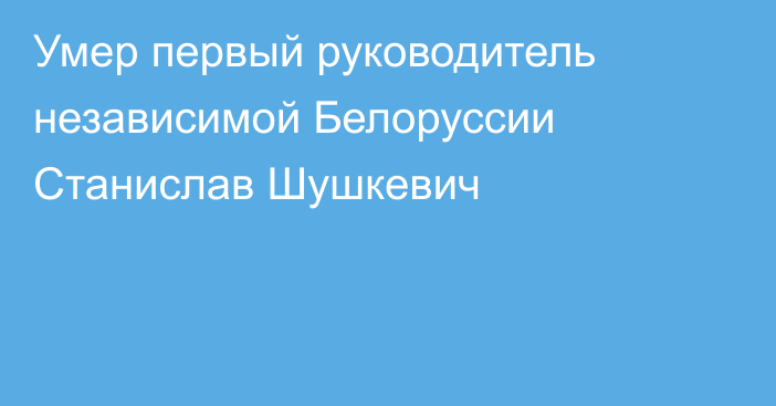 Умер первый руководитель независимой Белоруссии Станислав Шушкевич