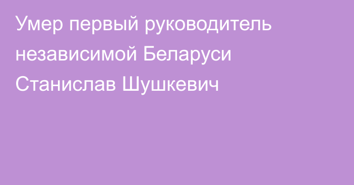 Умер первый руководитель независимой Беларуси Станислав Шушкевич