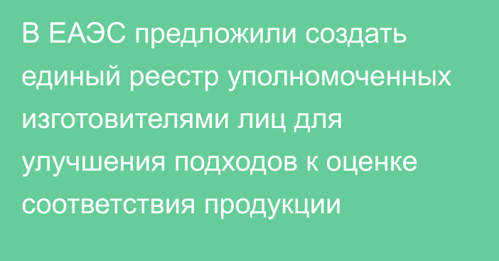 В ЕАЭС предложили создать единый реестр уполномоченных изготовителями лиц для улучшения подходов к оценке соответствия продукции