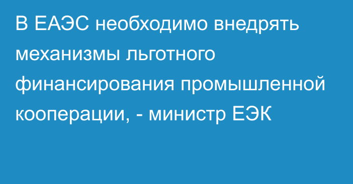 В ЕАЭС необходимо внедрять механизмы льготного финансирования промышленной кооперации, - министр ЕЭК