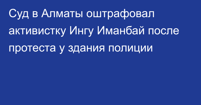 Суд в Алматы оштрафовал активистку Ингу Иманбай после протеста у здания полиции