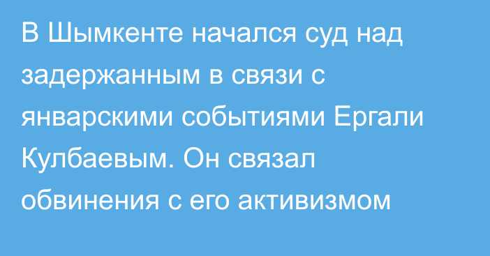 В Шымкенте начался суд над задержанным в связи с январскими событиями Ергали Кулбаевым. Он связал обвинения с его активизмом