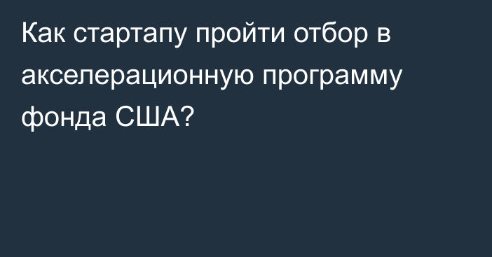 Как стартапу пройти отбор в акселерационную программу фонда США?