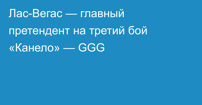 Лас-Вегас — главный претендент на третий бой «Канело» — GGG