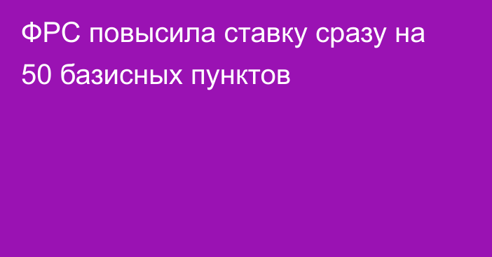 ФРС повысила ставку сразу на 50 базисных пунктов