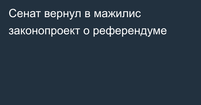 Сенат вернул в мажилис законопроект о референдуме