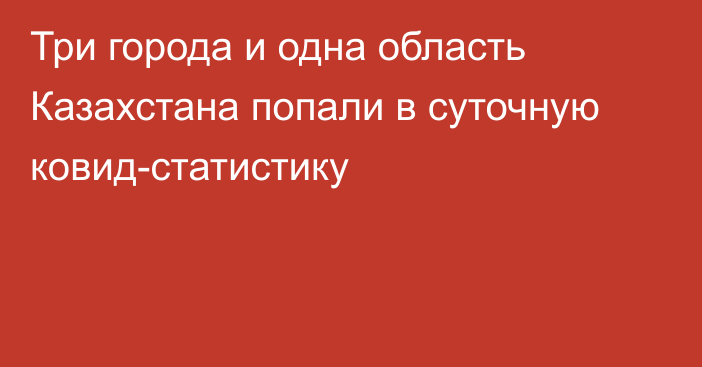 Три города и одна область Казахстана попали в суточную ковид-статистику