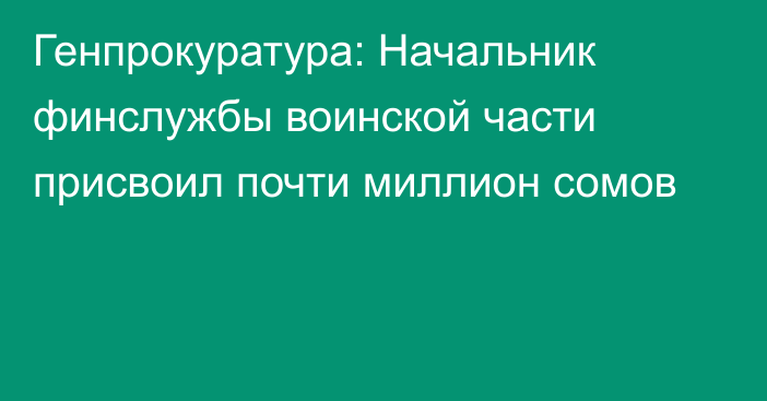 Генпрокуратура: Начальник финслужбы воинской части присвоил почти миллион сомов