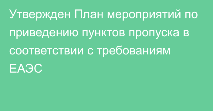 Утвержден План мероприятий по приведению пунктов пропуска в соответствии с требованиям ЕАЭС