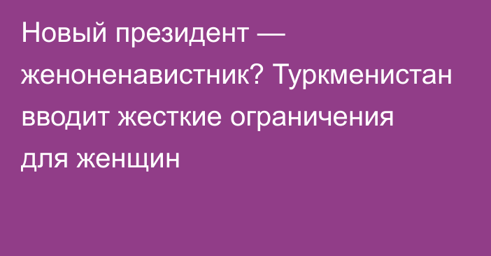 Новый президент — женоненавистник? Туркменистан вводит жесткие ограничения для женщин