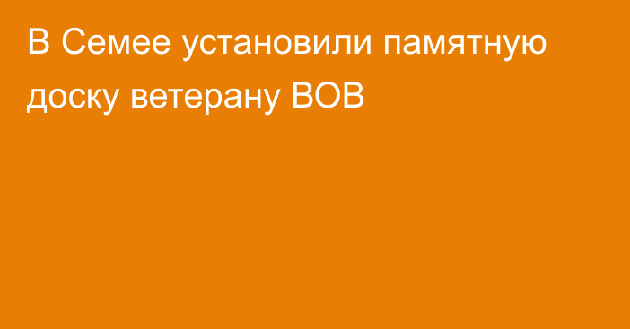 В Семее установили памятную доску ветерану ВОВ